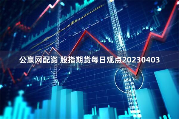 公赢网配资 股指期货每日观点20230403