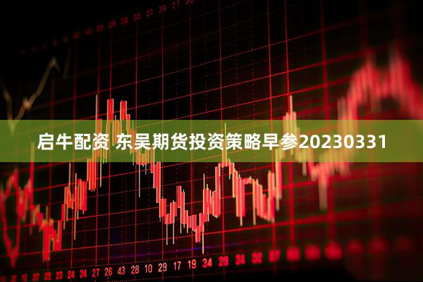 启牛配资 东吴期货投资策略早参20230331
