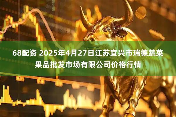 68配资 2025年4月27日江苏宜兴市瑞德蔬菜果品批发市场有限公司价格行情