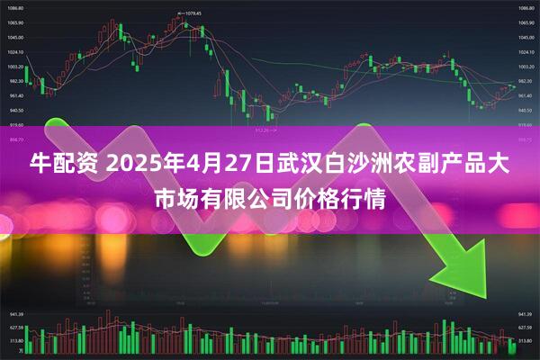 牛配资 2025年4月27日武汉白沙洲农副产品大市场有限公司价格行情