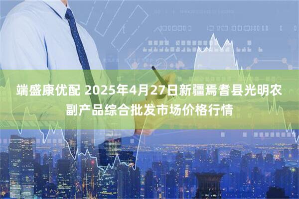 端盛康优配 2025年4月27日新疆焉耆县光明农副产品综合批发市场价格行情