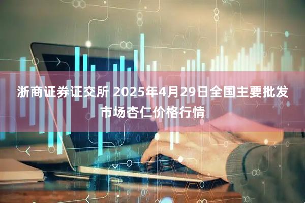 浙商证券证交所 2025年4月29日全国主要批发市场杏仁价格行情