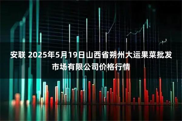 安联 2025年5月19日山西省朔州大运果菜批发市场有限公司价格行情