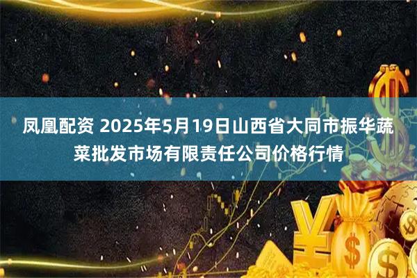 凤凰配资 2025年5月19日山西省大同市振华蔬菜批发市场有限责任公司价格行情