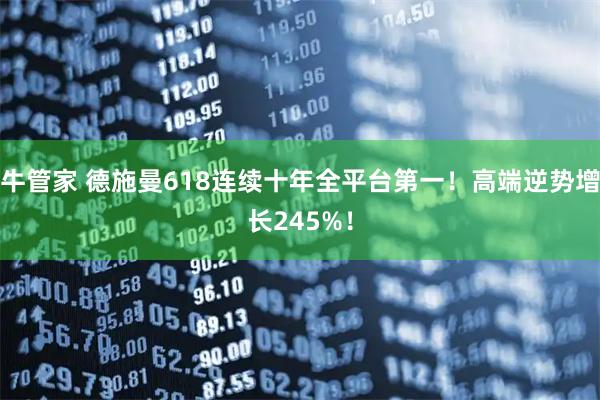 牛管家 德施曼618连续十年全平台第一！高端逆势增长245%！