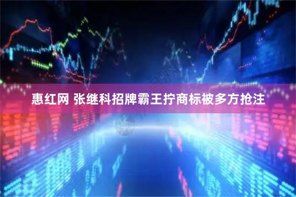 惠红网 张继科招牌霸王拧商标被多方抢注