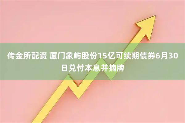 传金所配资 厦门象屿股份15亿可续期债券6月30日兑付本息并摘牌