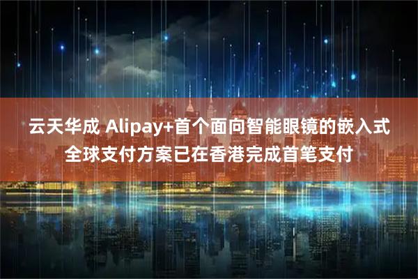云天华成 Alipay+首个面向智能眼镜的嵌入式全球支付方案已在香港完成首笔支付