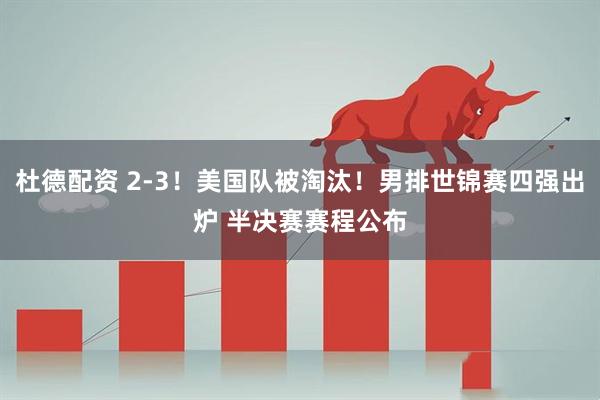 杜德配资 2-3！美国队被淘汰！男排世锦赛四强出炉 半决赛赛程公布