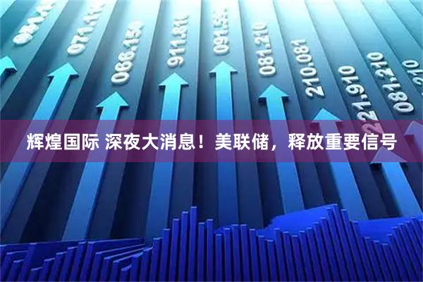辉煌国际 深夜大消息！美联储，释放重要信号