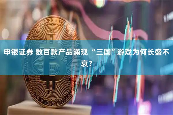 申银证券 数百款产品涌现 “三国”游戏为何长盛不衰？