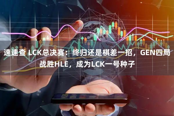 速速查 LCK总决赛：终归还是棋差一招，GEN四局战胜HLE，成为LCK一号种子