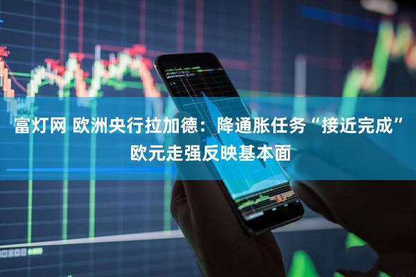 富灯网 欧洲央行拉加德：降通胀任务“接近完成” 欧元走强反映基本面