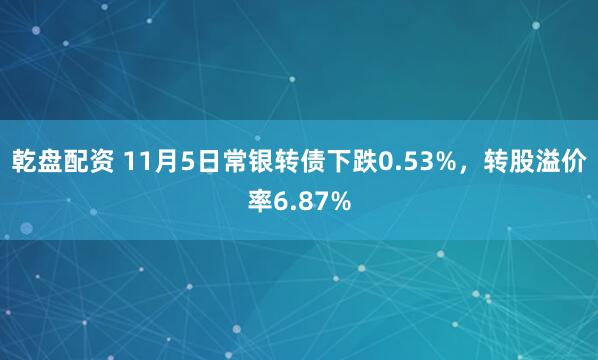 乾盘配资 11月5日常银转债下跌0.53%，转股溢价率6.87%