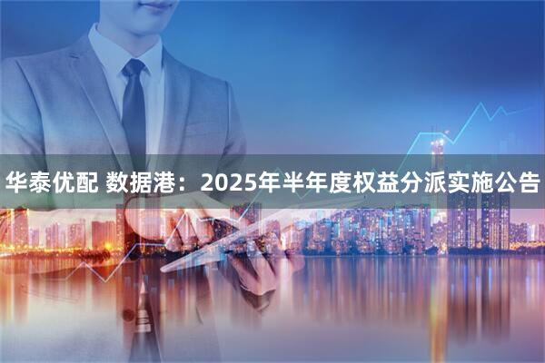 华泰优配 数据港：2025年半年度权益分派实施公告