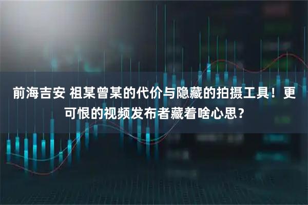 前海吉安 祖某曾某的代价与隐藏的拍摄工具!更可恨的视频发布者藏着啥心思?