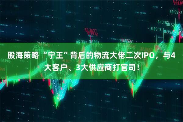 股海策略 “宁王”背后的物流大佬二次IPO,与4大客户、3大供应商打官司!