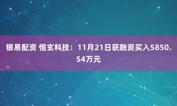 银易配资 恒玄科技:11月21日获融资买入5850.54万元