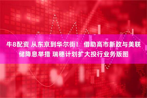 牛8配资 从东京到华尔街！ 借助高市新政与美联储降息举措 瑞穗计划扩大投行业务版图