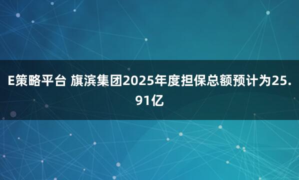 E策略平台 旗滨集团2025年度担保总额预计为25.91亿