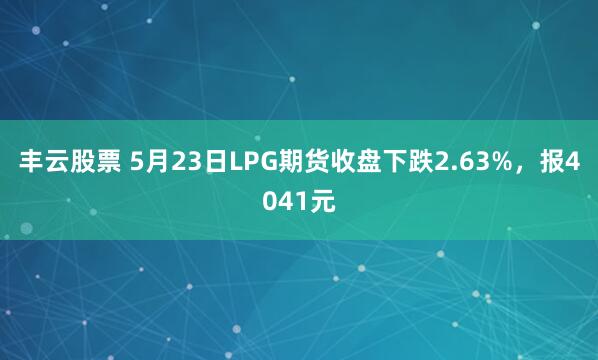 丰云股票 5月23日LPG期货收盘下跌2.63%，报4041元