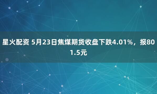 星火配资 5月23日焦煤期货收盘下跌4.01%，报801.5元