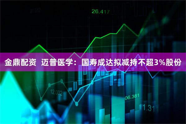 金鼎配资  迈普医学：国寿成达拟减持不超3%股份