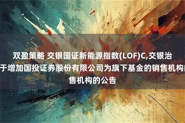 双盈策略 交银国证新能源指数(LOF)C,交银治理: 关于增加国投证券股份有限公司为旗下基金的销售机构的公告