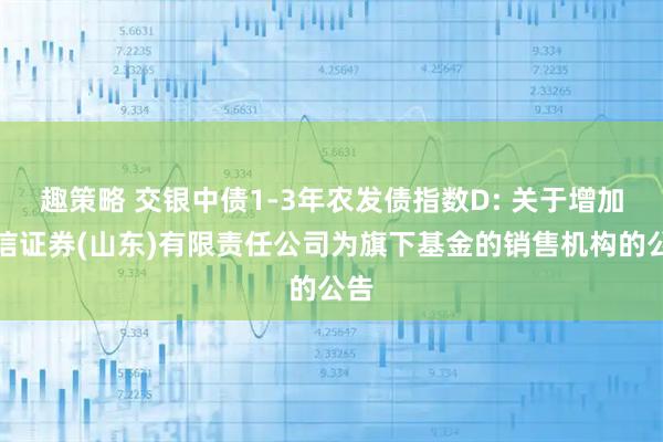 趣策略 交银中债1-3年农发债指数D: 关于增加中信证券(山东)有限责任公司为旗下基金的销售机构的公告