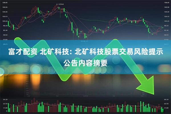 富才配资 北矿科技: 北矿科技股票交易风险提示公告内容摘要