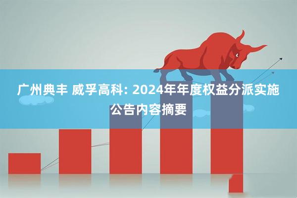 广州典丰 威孚高科: 2024年年度权益分派实施公告内容摘要