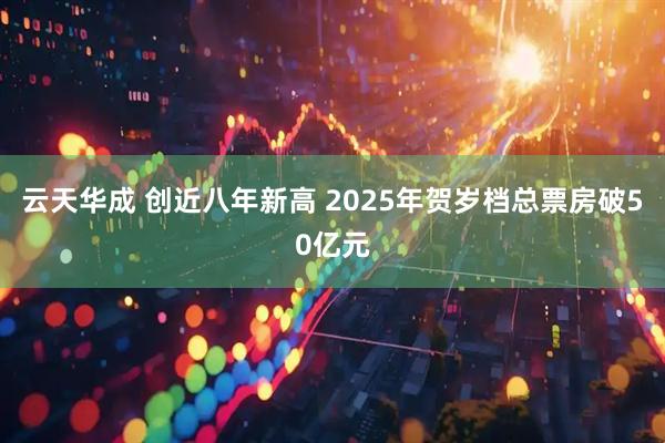 云天华成 创近八年新高 2025年贺岁档总票房破50亿元