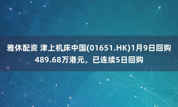 雅休配资 津上机床中国(01651.HK)1月9日回购489.68万港元,已连续5日回购