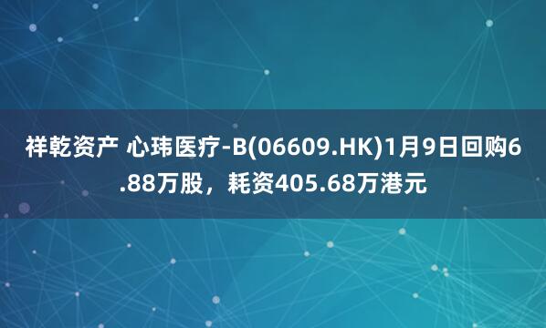 祥乾资产 心玮医疗-B(06609.HK)1月9日回购6.88万股,耗资405.68万港元