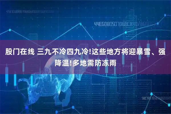 股门在线 三九不冷四九冷!这些地方将迎暴雪、强降温!多地需防冻雨