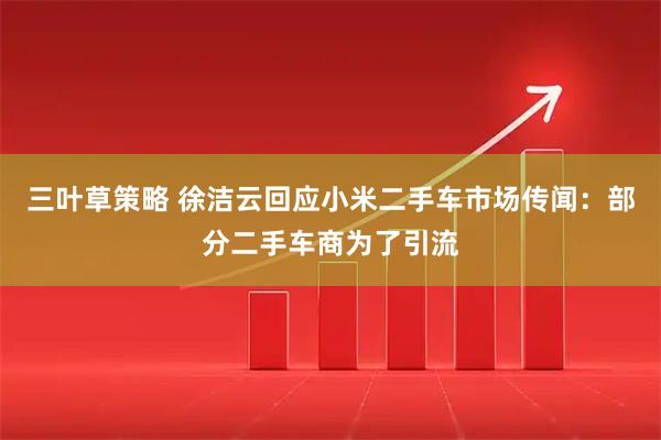 三叶草策略 徐洁云回应小米二手车市场传闻：部分二手车商为了引流