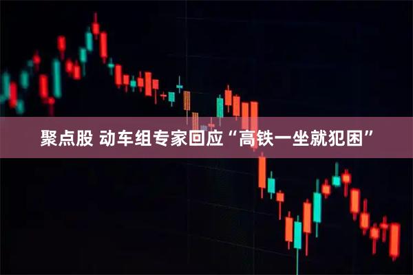 聚点股 动车组专家回应“高铁一坐就犯困”