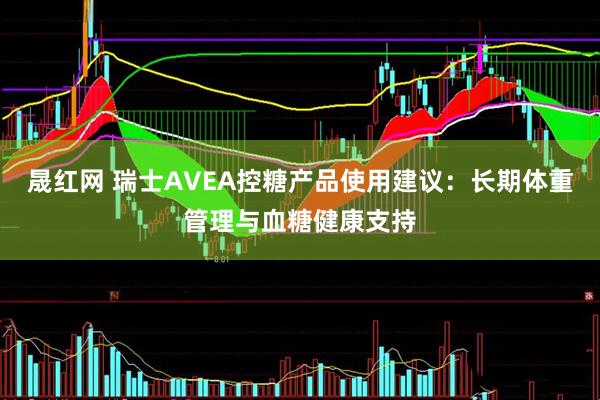 晟红网 瑞士AVEA控糖产品使用建议：长期体重管理与血糖健康支持