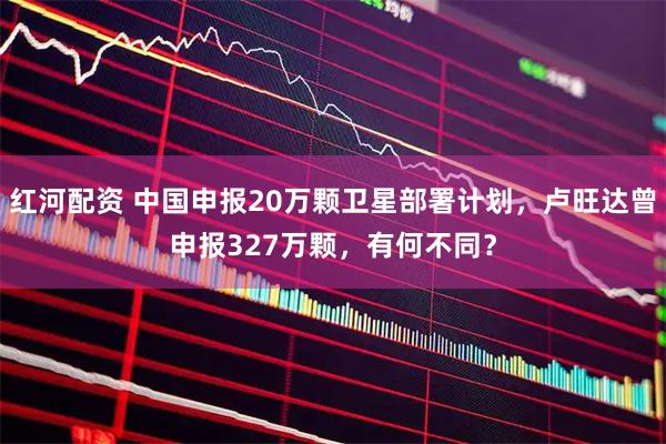 红河配资 中国申报20万颗卫星部署计划，卢旺达曾申报327万颗，有何不同？
