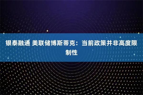 银泰融通 美联储博斯蒂克：当前政策并非高度限制性