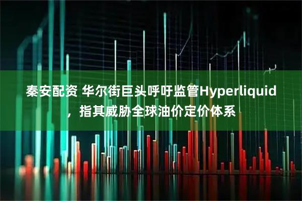 秦安配资 华尔街巨头呼吁监管Hyperliquid，指其威胁全球油价定价体系