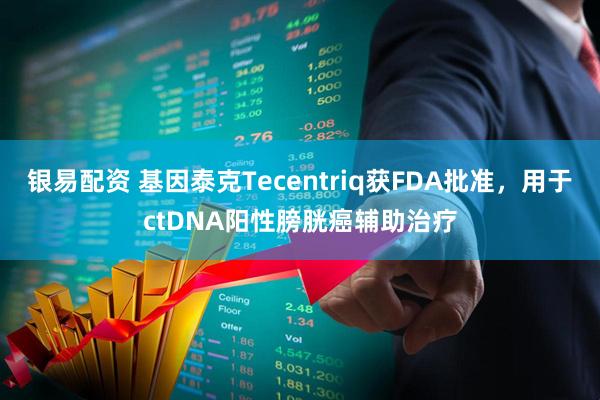 银易配资 基因泰克Tecentriq获FDA批准,用于ctDNA阳性膀胱癌辅助治疗