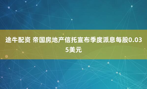 途牛配资 帝国房地产信托宣布季度派息每股0.035美元