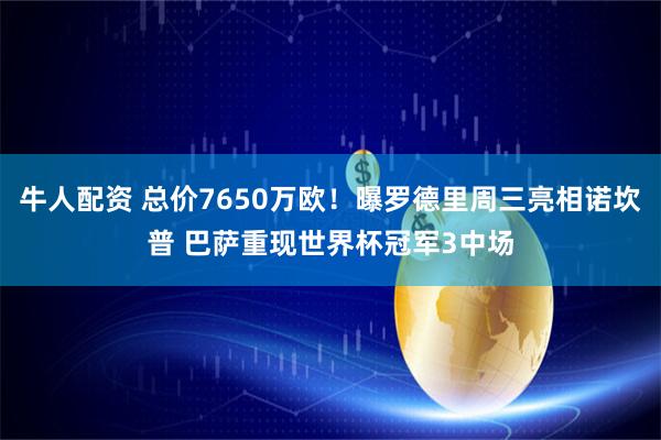 牛人配资 总价7650万欧！曝罗德里周三亮相诺坎普 巴萨重现世界杯冠军3中场