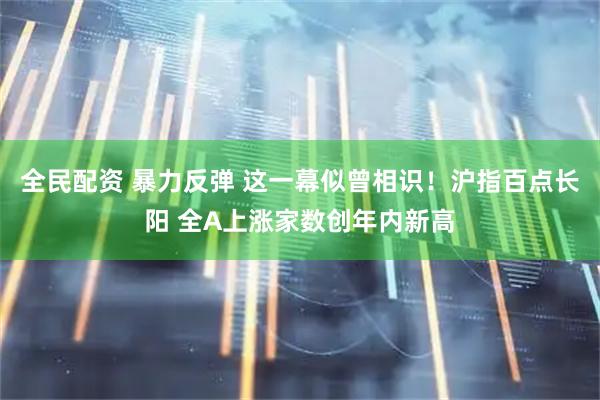 全民配资 暴力反弹 这一幕似曾相识！沪指百点长阳 全A上涨家数创年内新高