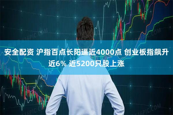 安全配资 沪指百点长阳逼近4000点 创业板指飙升近6% 近5200只股上涨